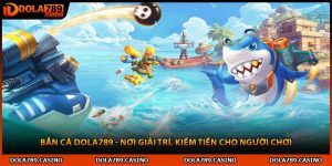 Bắn Cá Dola789 - Nơi Giải Trí, Kiếm Tiền Cho Người Chơi