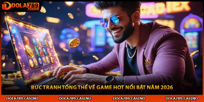 Bức tranh tổng thể về game hot nổi bật năm 2026