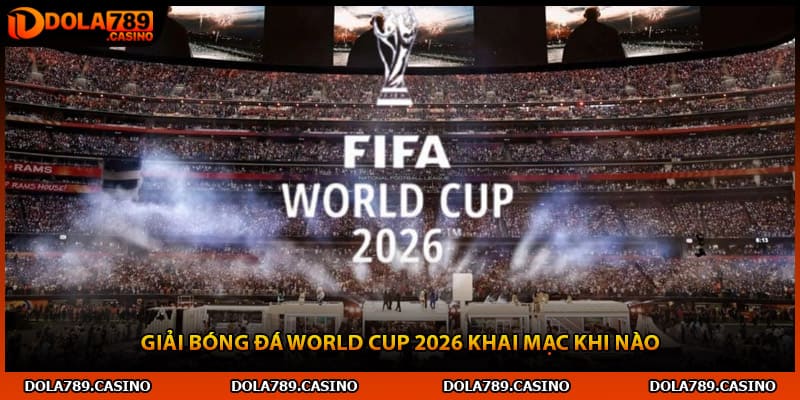 Giải bóng đá World Cup 2026 khai mạc khi nào
